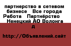 партнерство в сетевом бизнесе - Все города Работа » Партнёрство   . Ненецкий АО,Волонга д.